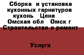 Сборка  и установка кухонных гарнитуров, кухонь › Цена ­ 1 - Омская обл., Омск г. Строительство и ремонт » Услуги   